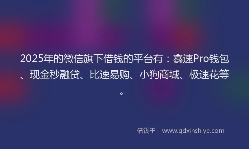 2025年的微信旗下借钱的平台有：鑫速Pro钱包、现金秒融贷、比速易购、小狗商城、极速花等。