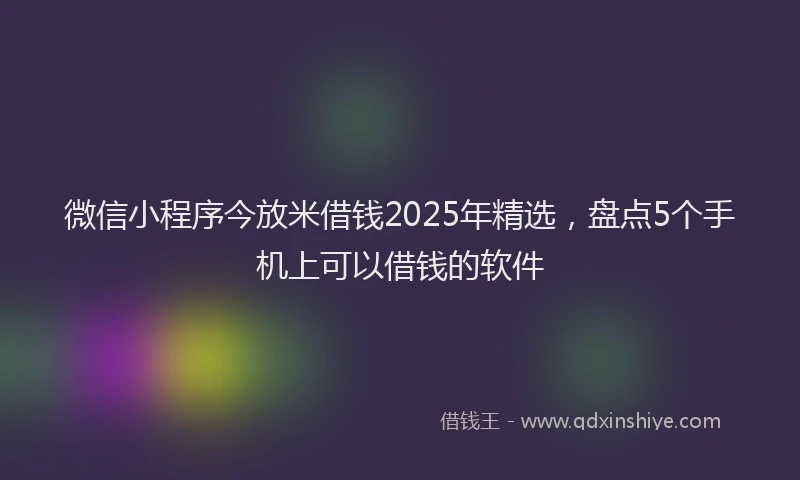 微信小程序今放米借钱2025年精选，盘点5个手机上可以借钱的软件