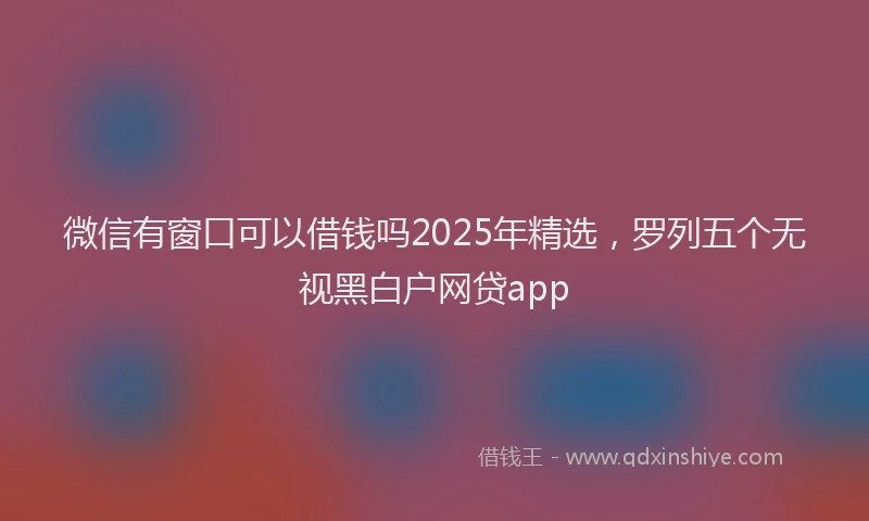 微信有窗口可以借钱吗2025年精选，罗列五个无视黑白户网贷app