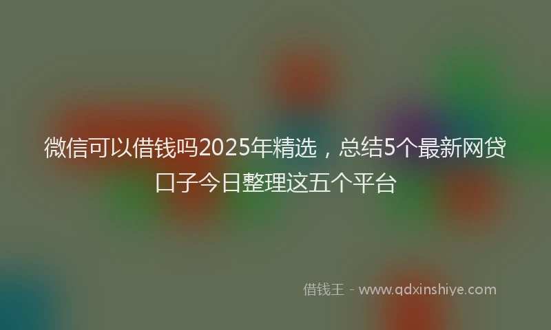 微信可以借钱吗2025年精选，总结5个最新网贷口子今日整理这五个平台