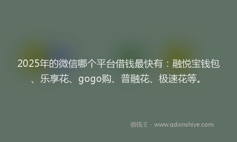 2025年的微信哪个平台借钱最快有：融悦宝钱包、乐享花、gogo购、普融花、极速花等。