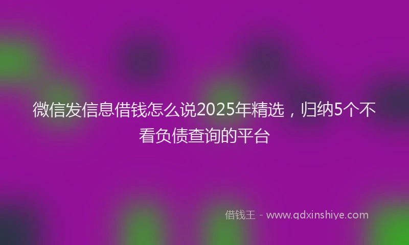 微信发信息借钱怎么说2025年精选，归纳5个不看负债查询的平台
