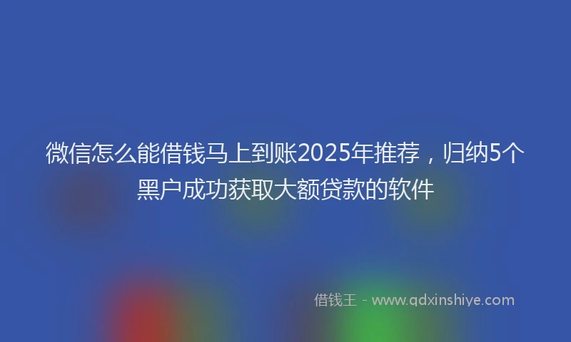微信怎么能借钱马上到账2025年推荐，归纳5个黑户成功获取大额贷款的软件