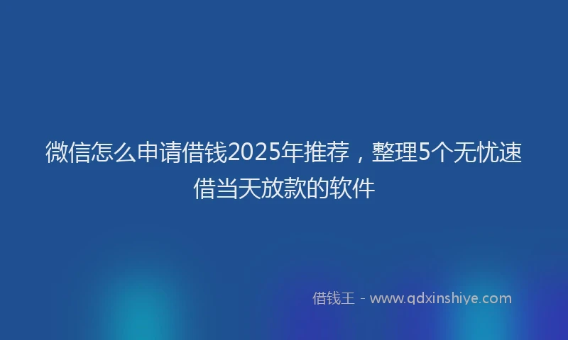 微信怎么申请借钱2025年推荐，整理5个无忧速借当天放款的软件