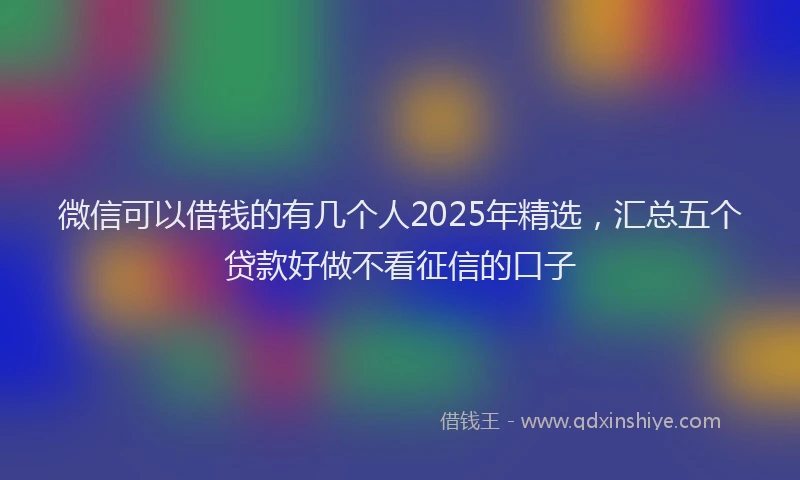 微信可以借钱的有几个人2025年精选，汇总五个贷款好做不看征信的口子