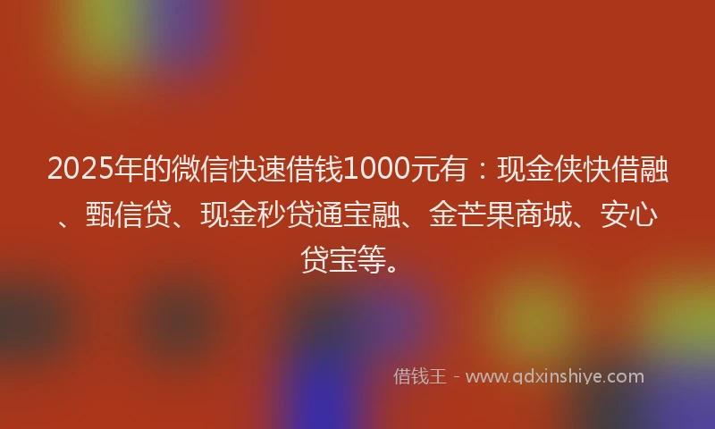 2025年的微信快速借钱1000元有：现金侠快借融、甄信贷、现金秒贷通宝融、金芒果商城、安心贷宝等。