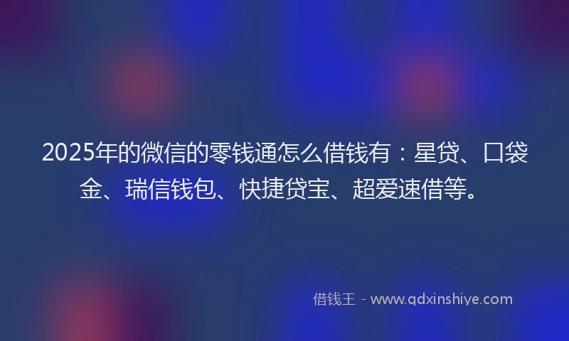 2025年的微信的零钱通怎么借钱有：星贷、口袋金、瑞信钱包、快捷贷宝、超爱速借等。