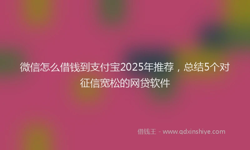 微信怎么借钱到支付宝2025年推荐，总结5个对征信宽松的网贷软件