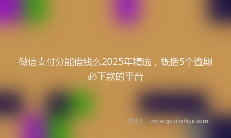 微信支付分能借钱么2025年精选，概括5个逾期必下款的平台