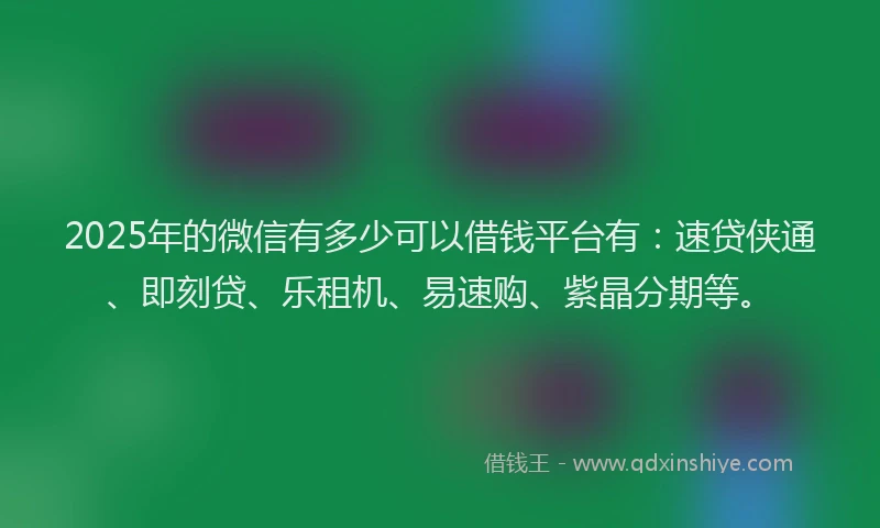 2025年的微信有多少可以借钱平台有：速贷侠通、即刻贷、乐租机、易速购、紫晶分期等。