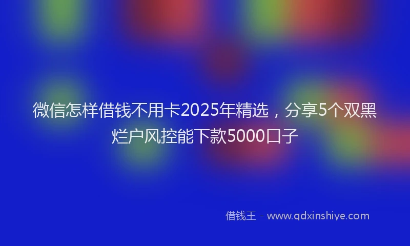 微信怎样借钱不用卡2025年精选，分享5个双黑烂户风控能下款5000口子