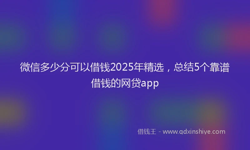 微信多少分可以借钱2025年精选，总结5个靠谱借钱的网贷app
