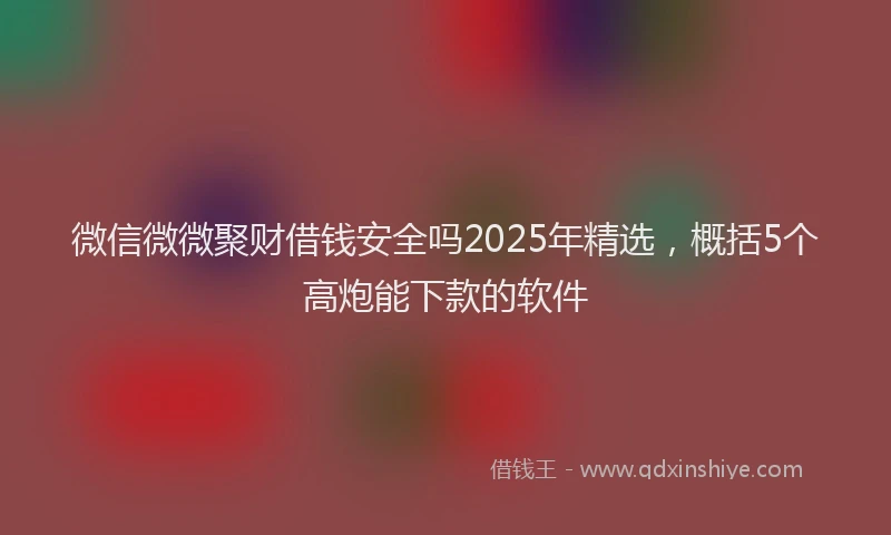 微信微微聚财借钱安全吗2025年精选，概括5个高炮能下款的软件