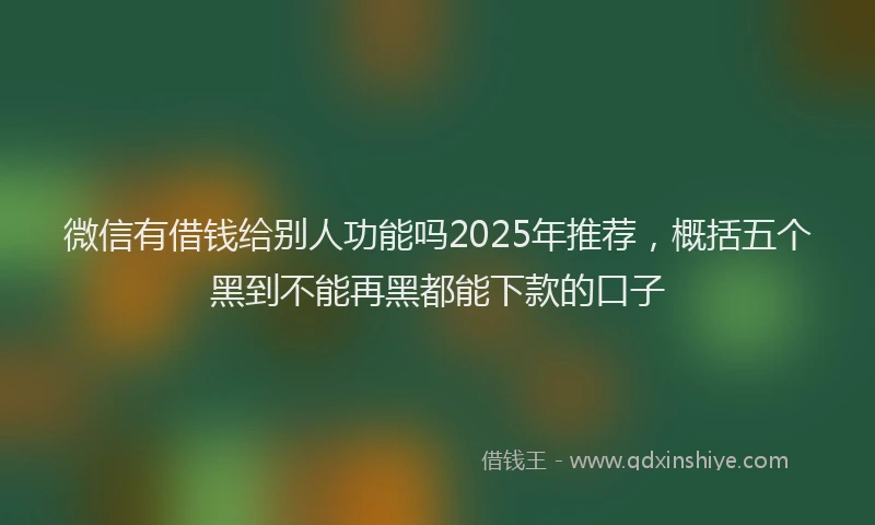 微信有借钱给别人功能吗2025年推荐，概括五个黑到不能再黑都能下款的口子