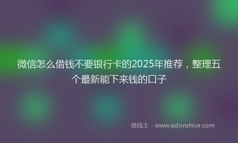 微信怎么借钱不要银行卡的2025年推荐，整理五个最新能下来钱的口子