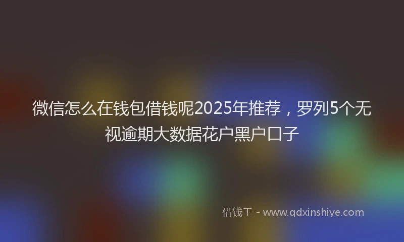 微信怎么在钱包借钱呢2025年推荐，罗列5个无视逾期大数据花户黑户口子