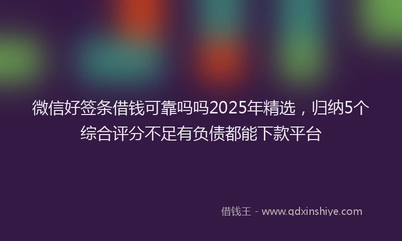 微信好签条借钱可靠吗吗2025年精选，归纳5个综合评分不足有负债都能下款平台