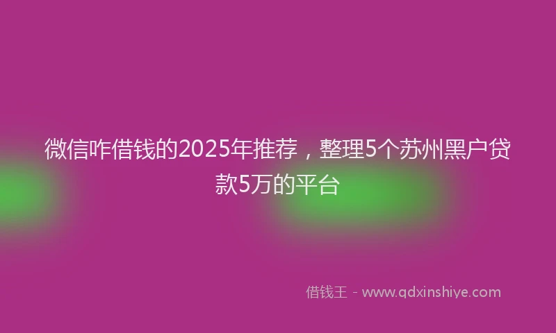 微信咋借钱的2025年推荐，整理5个苏州黑户贷款5万的平台