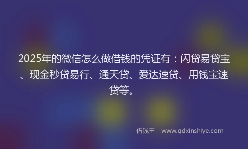 2025年的微信怎么做借钱的凭证有：闪贷易贷宝、现金秒贷易行、通天贷、爱达速贷、用钱宝速贷等。