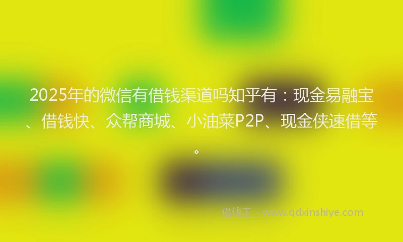 2025年的微信有借钱渠道吗知乎有：现金易融宝、借钱快、众帮商城、小油菜P2P、现金侠速借等。