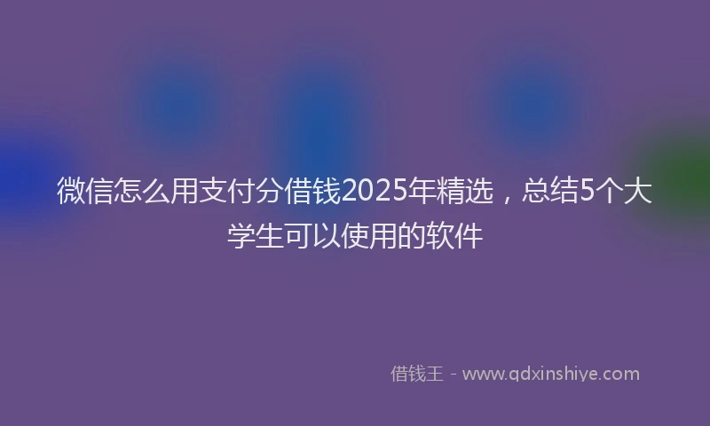 微信怎么用支付分借钱2025年精选，总结5个大学生可以使用的软件