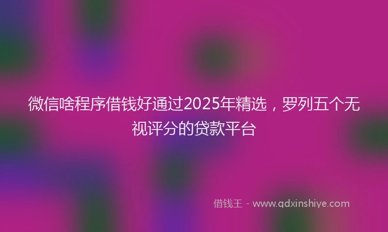 微信啥程序借钱好通过2025年精选，罗列五个无视评分的贷款平台