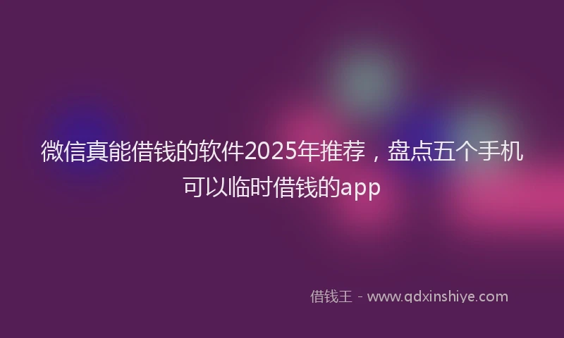 微信真能借钱的软件2025年推荐，盘点五个手机可以临时借钱的app