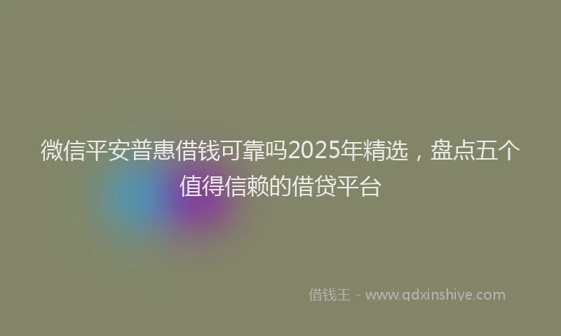 微信平安普惠借钱可靠吗2025年精选，盘点五个值得信赖的借贷平台
