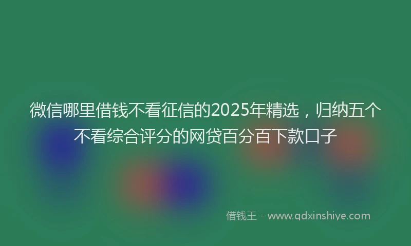 微信哪里借钱不看征信的2025年精选，归纳五个不看综合评分的网贷百分百下款口子