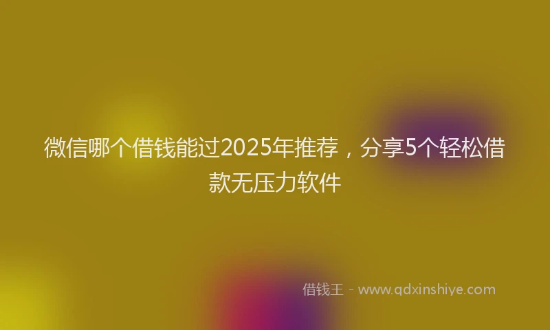 微信哪个借钱能过2025年推荐，分享5个轻松借款无压力软件