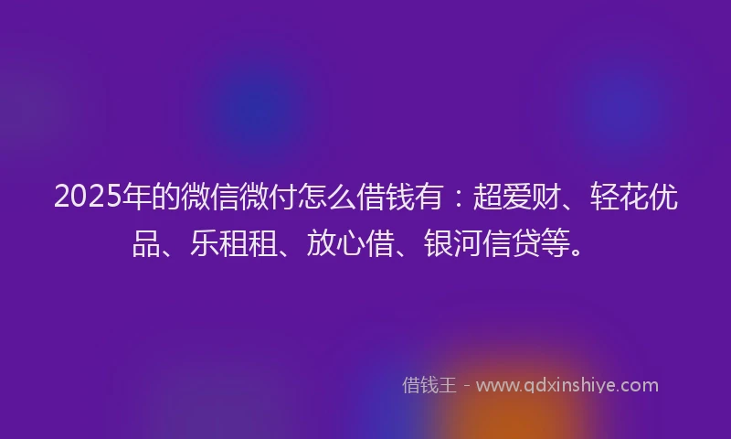 2025年的微信微付怎么借钱有：超爱财、轻花优品、乐租租、放心借、银河信贷等。