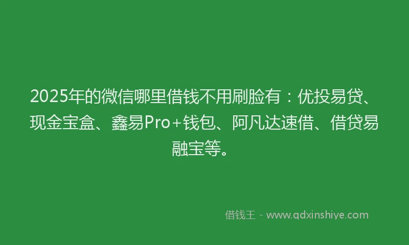 2025年的微信哪里借钱不用刷脸有：优投易贷、现金宝盒、鑫易Pro+钱包、阿凡达速借、借贷易融宝等。