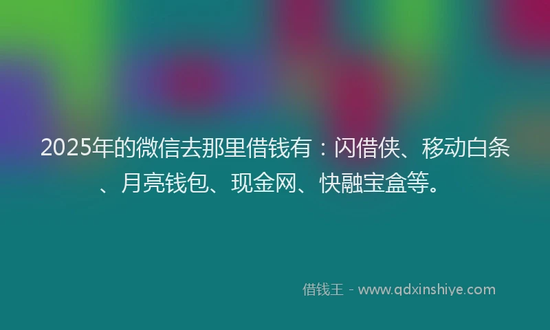 2025年的微信去那里借钱有：闪借侠、移动白条、月亮钱包、现金网、快融宝盒等。