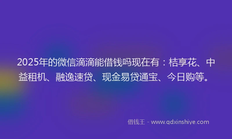 2025年的微信滴滴能借钱吗现在有：桔享花、中益租机、融逸速贷、现金易贷通宝、今日购等。