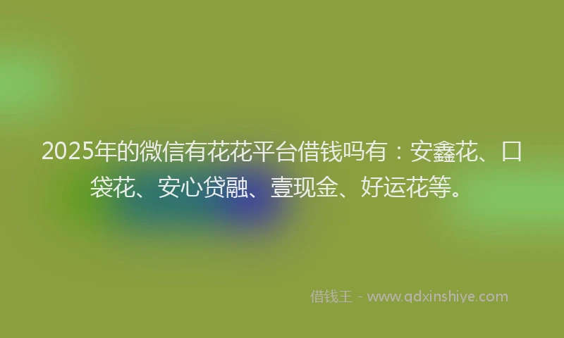 2025年的微信有花花平台借钱吗有：安鑫花、口袋花、安心贷融、壹现金、好运花等。