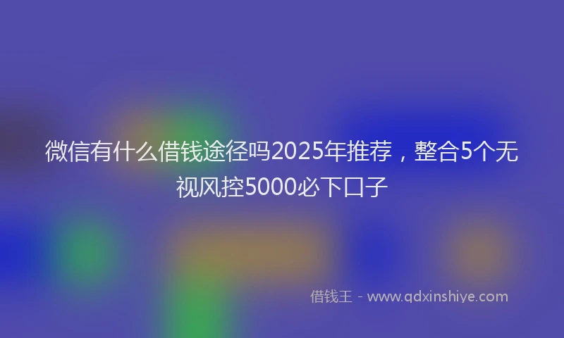 微信有什么借钱途径吗2025年推荐，整合5个无视风控5000必下口子