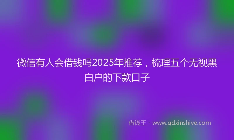 微信有人会借钱吗2025年推荐，梳理五个无视黑白户的下款口子
