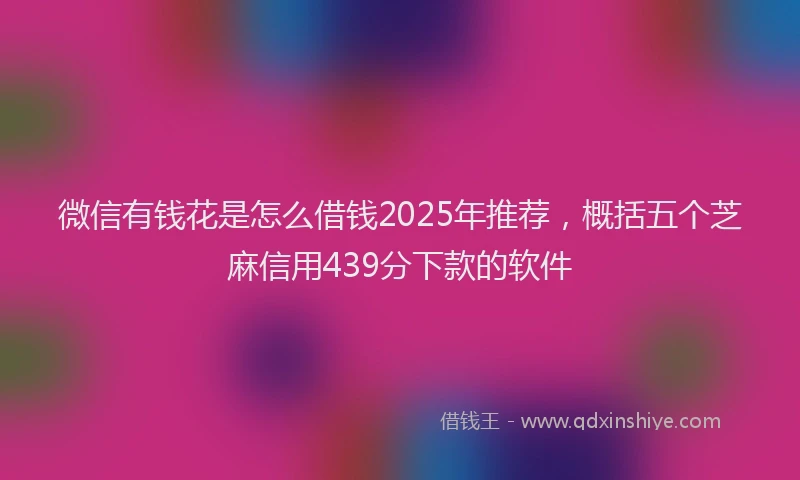 微信有钱花是怎么借钱2025年推荐，概括五个芝麻信用439分下款的软件