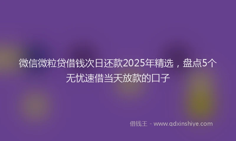 微信微粒贷借钱次日还款2025年精选，盘点5个无忧速借当天放款的口子