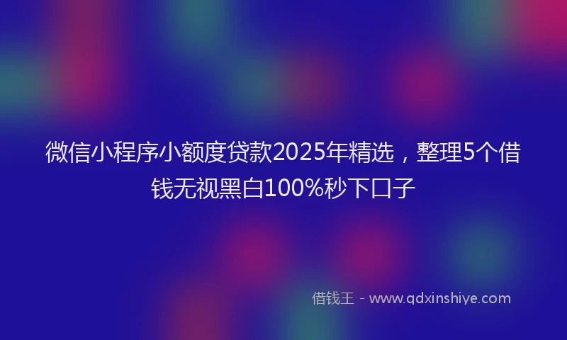 微信小程序小额度贷款2025年精选，整理5个借钱无视黑白100%秒下口子