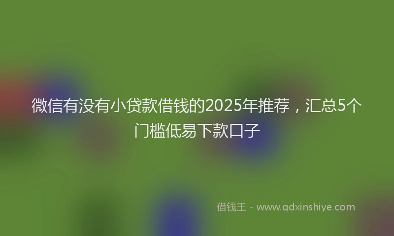 微信有没有小贷款借钱的2025年推荐，汇总5个门槛低易下款口子