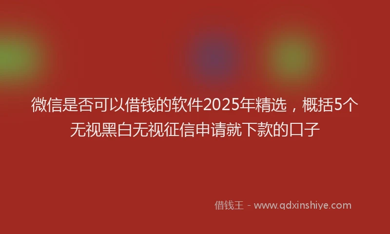 微信是否可以借钱的软件2025年精选，概括5个无视黑白无视征信申请就下款的口子