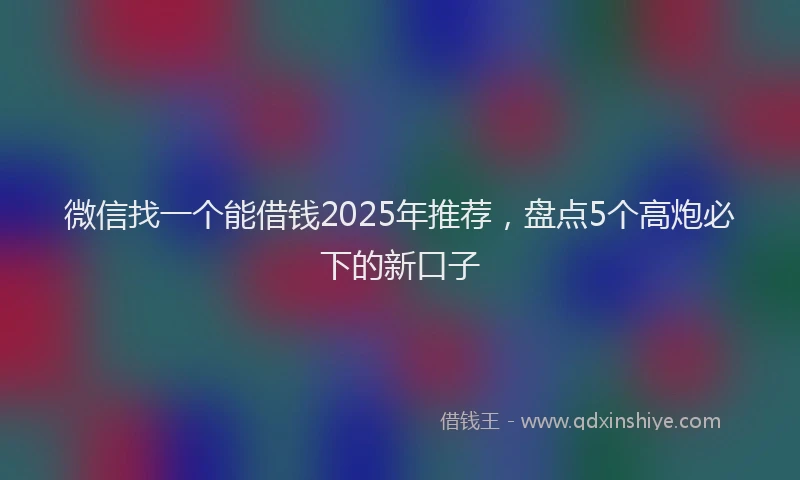 微信找一个能借钱2025年推荐，盘点5个高炮必下的新口子