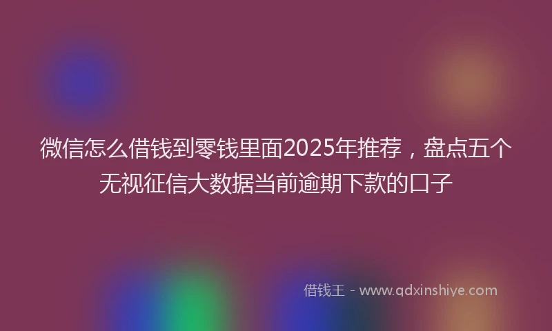 微信怎么借钱到零钱里面2025年推荐，盘点五个无视征信大数据当前逾期下款的口子