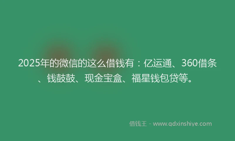 2025年的微信的这么借钱有：亿运通、360借条、钱鼓鼓、现金宝盒、福星钱包贷等。
