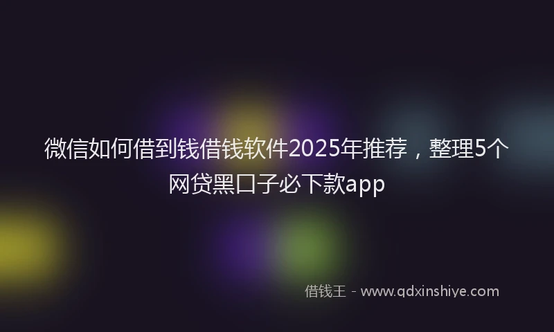 微信如何借到钱借钱软件2025年推荐，整理5个网贷黑口子必下款app