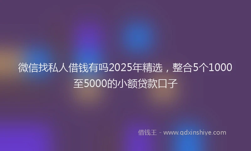 微信找私人借钱有吗2025年精选，整合5个1000至5000的小额贷款口子