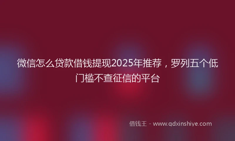微信怎么贷款借钱提现2025年推荐，罗列五个低门槛不查征信的平台