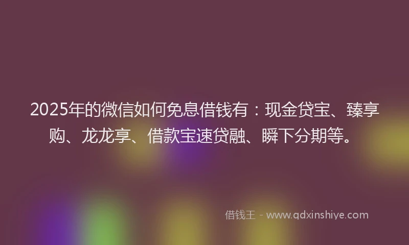 2025年的微信如何免息借钱有：现金贷宝、臻享购、龙龙享、借款宝速贷融、瞬下分期等。