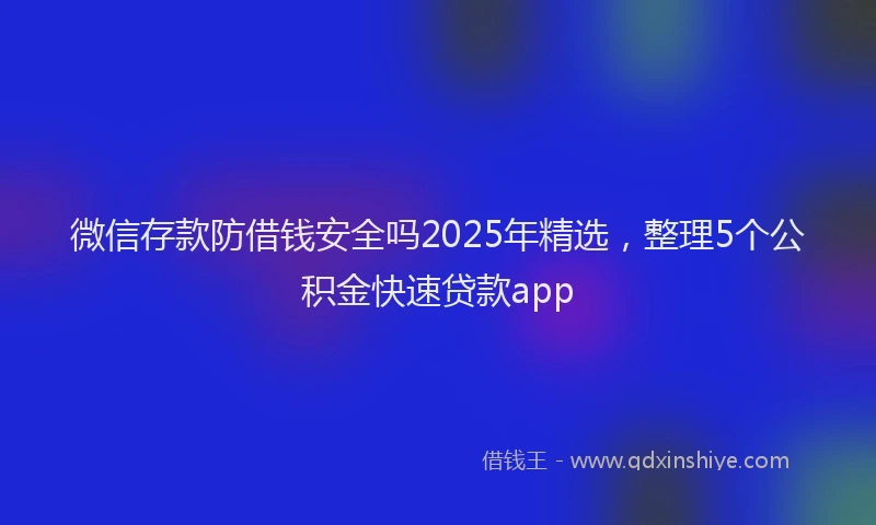 微信存款防借钱安全吗2025年精选，整理5个公积金快速贷款app